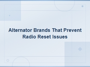 Best Alternator Brands to Prevent Radio Reset Issues When Replacing Your Alternator