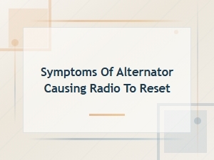 Symptoms of Alternator Causing Radio to Reset