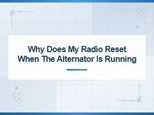 Why Does My Radio Reset When the Alternator Is Running? Vehicle Solutions